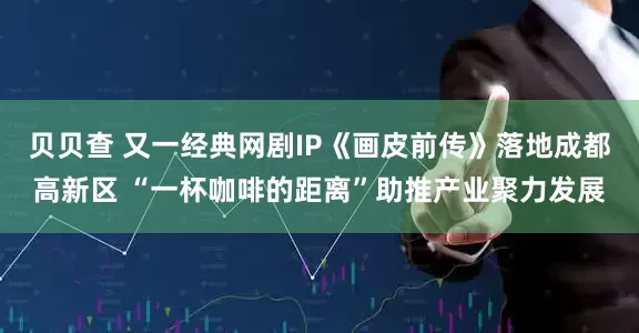 贝贝查 又一经典网剧IP《画皮前传》落地成都高新区 “一杯咖啡的距离”助推产业聚力发展