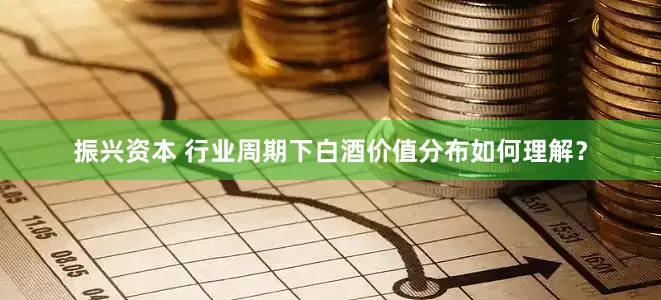 振兴资本 行业周期下白酒价值分布如何理解？