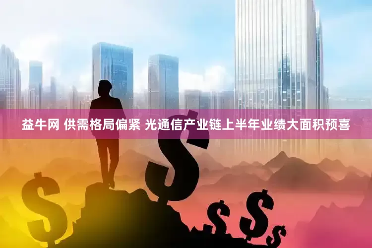 益牛网 供需格局偏紧 光通信产业链上半年业绩大面积预喜