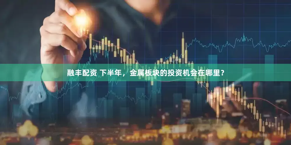 融丰配资 下半年，金属板块的投资机会在哪里？